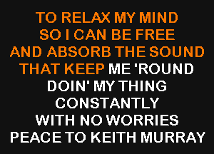 T0 RELAX MY MIND

SO I CAN BE FREE
AND ABSORB THE SOUND

THAT KEEP ME'ROUND
DOIN' MY THING
CONSTANTLY

WITH NO WORRIES

PEACETO KEITH MURRAY