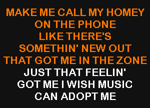 MAKE ME CALL MY HOMEY
ON THE PHONE
LIKETHERE'S
SOMETHIN' NEW OUT
THAT GOT ME IN THE ZONE
JUST THAT FEELIN'
GOT ME I WISH MUSIC
CAN ADOPT ME
