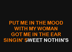 PUT ME IN THE MOOD
WITH MY WOMAN
GOT ME IN THE EAR
SINGIN' SWEET NOTHIN'S