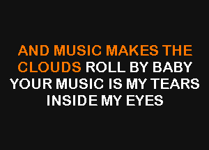 AND MUSIC MAKES THE
CLOUDS ROLL BY BABY
YOUR MUSIC IS MY TEARS
INSIDEMY EYES