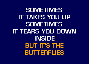 SOMETIMES
IT TAKES YOU UP
SOMETIMES
IT TEARS YOU DOWN
INSIDE
BUT IT'S THE
BUTI'ERFLIES