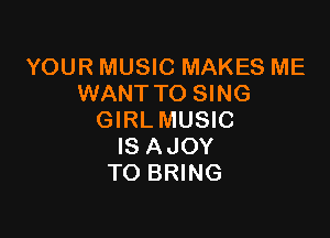 YOUR MUSIC MAKES ME
WANT TO SING

GIRL MUSIC
IS AJOY
TO BRING