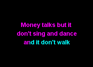 Money talks but it

don't sing and dance
and it don't walk