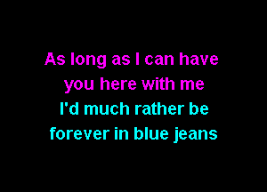 As long as I can have
you here with me

I'd much rather be
forever in blue jeans