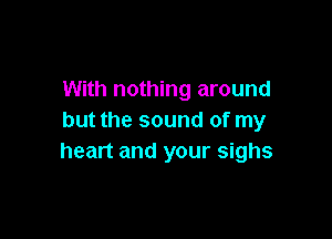 With nothing around

but the sound of my
heart and your sighs