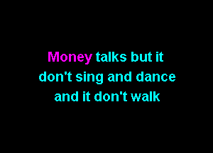 Money talks but it

don't sing and dance
and it don't walk