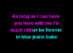 As long as I can have
you here with me I'd

much rather be forever
in blue jeans babe