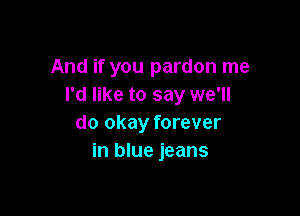 And if you pardon me
I'd like to say we'll

do okay forever
in blue jeans