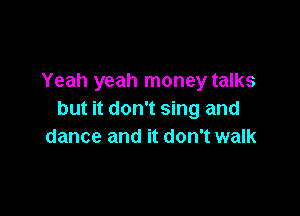 Yeah yeah money talks

but it don't sing and
dance and it don't walk