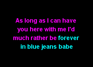 As long as I can have
you here with me I'd

much rather be forever
in blue jeans babe