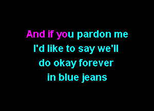 And if you pardon me
I'd like to say we'll

do okay forever
in blue jeans