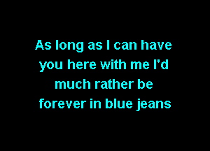 As long as I can have
you here with me I'd

much rather be
forever in blue jeans