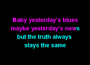 Baby yesterday's blues
maybe yesterday's news

but the truth always
stays the same