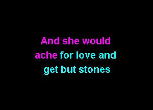 And she would

ache for love and
get but stones