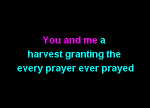 You and me a

harvest granting the
every prayer ever prayed