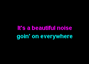 It's a beautiful noise

goin' on everywhere