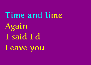 Time and time
Again

I said I'd
Leave you