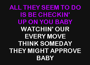 WATCHIN'OUR

EVERY MOVE
THINK SOMEDAY
THEY MIGHT APPROVE
BABY