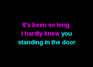 It's been so long

I hardly knew you
standing in the door