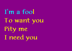 I'm a fool
To want you

Pity me
I need you