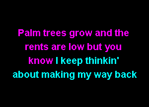 Palm trees grow and the
rents are low but you

know I keep thinkin'
about making my way back
