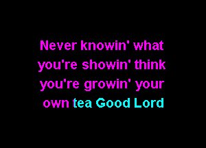Never knowin' what
you're showin' think

you're growin' your
own tea Good Lord