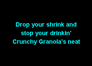 Drop your shrink and

stop your drinkin'
Crunchy Granola's neat