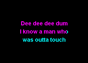 Dee dee dee dum

I know a man who
was outta touch