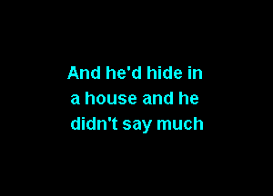 And he'd hide in

a house and he
didn't say much
