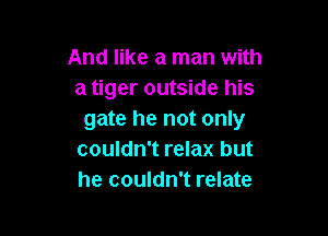 And like a man with
a tiger outside his

gate he not only
couldn't relax but
he couldn't relate