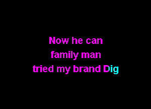 Now he can

family man
tried my brand Dig