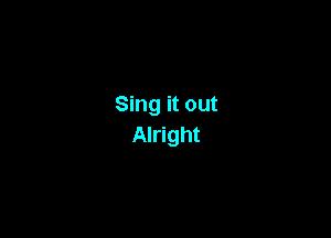 Sing it out

Alright