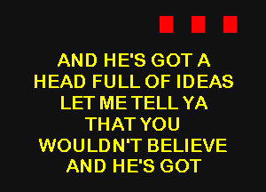 AND HE'S GOT A
HEAD FULL OF IDEAS
LET METELL YA
THAT YOU

WOULDN'T BELIEVE
AND HE'S GOT