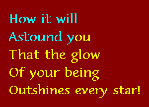 How it will
Astound you

That the glow

Of your being
Outshines every star!