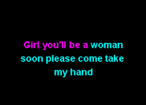 Girl you'll be a woman

soon please come take
my hand