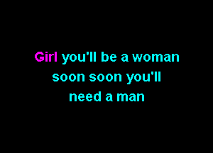 Girl you'll be a woman

soon soon you'll
need a man