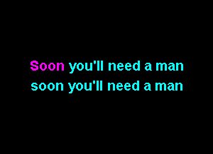 Soon you'll need a man

soon you'll need a man