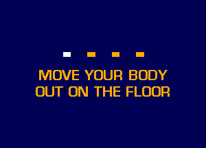 MOVE YOUR BODY
OUT ON THE FLOOR