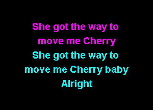 She got the way to
move me Cherry

She got the way to
move me Cherry baby
Alright