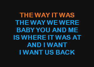 THEWAY IT WAS
THE WAY WE WERE
BABY YOU AND ME
IS WHERE IT WAS AT
AND IWANT

I WANT US BACK l