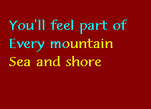 You'll feel part of
Every mountain

Sea and shore
