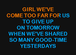 GIRLWE'VE
COMETOO FAR FOR US
TO GIVE UP
ON TOMORROW
WHEN WE'VE SHARED
SO MANY GOOD-TIME
YESTERDAYS