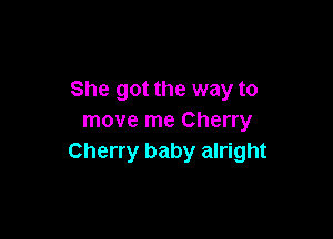 She got the way to

move me Cherry
Cherry baby alright