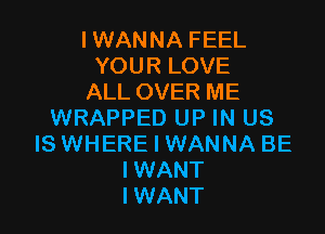 I WANNA FEEL
YOUR LOVE
ALL OVER ME

WRAPPED UP IN US
IS WHERE I WANNA BE
IWANT
IWANT