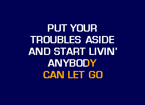 PUT YOUR
TROUBLES ASIDE
AND START LIVIN'

ANYBODY
CAN LET GO