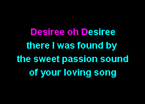 Desiree oh Desiree
there I was found by

the sweet passion sound
of your loving song