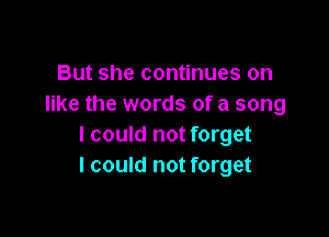 But she continues on
like the words of a song

I could not forget
I could not forget