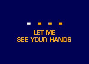 LET ME
SEE YOUR HANDS