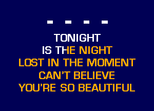 TONIGHT
IS THE NIGHT
LOST IN THE MOMENT
CAN'T BELIEVE
YOU'RE SO BEAUTIFUL