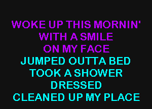 JUMPED OUTI'A BED
TOOK ASHOWER
DRESSED
CLEANED UP MY PLACE